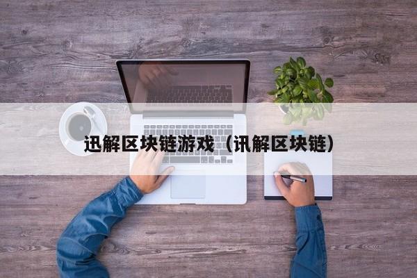 迅解区块链游戏（讯解区块链）