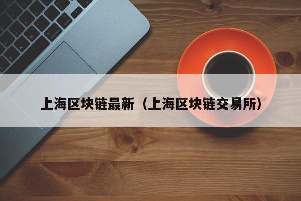 上海区块链最新（上海区块链交易所）