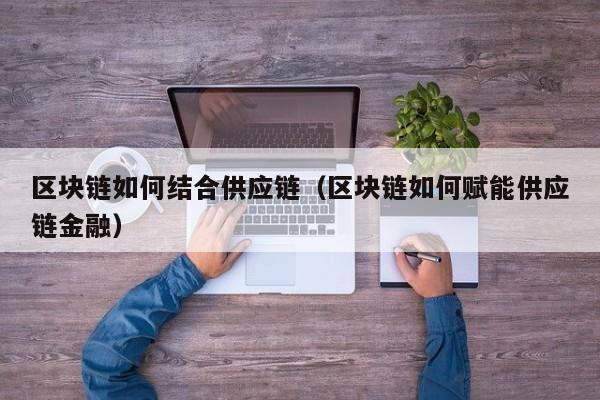 区块链如何结合供应链（区块链如何赋能供应链金融）