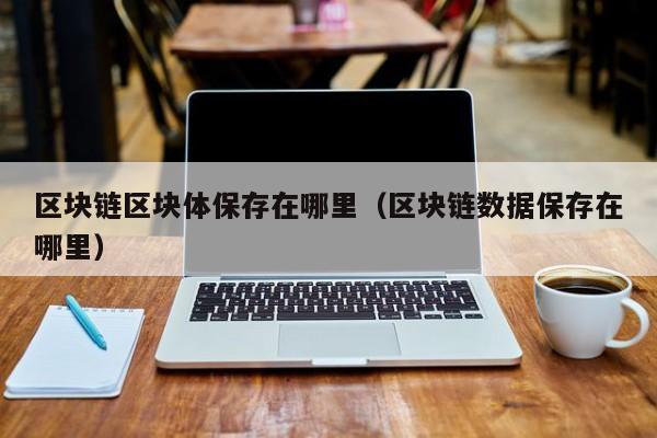 区块链区块体保存在哪里（区块链数据保存在哪里）