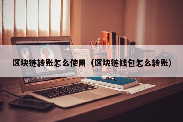 区块链转账怎么使用（区块链钱包怎么转账）