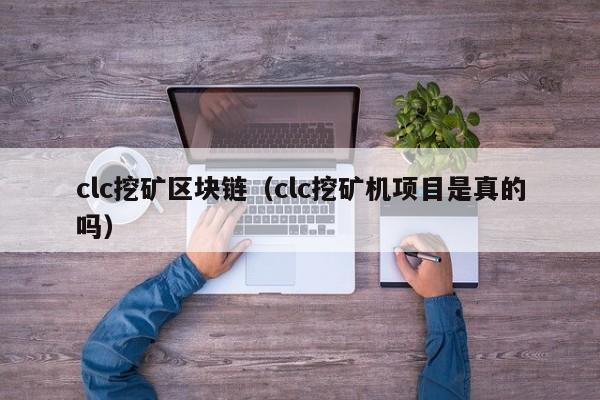 clc挖矿区块链（clc挖矿机项目是真的吗）