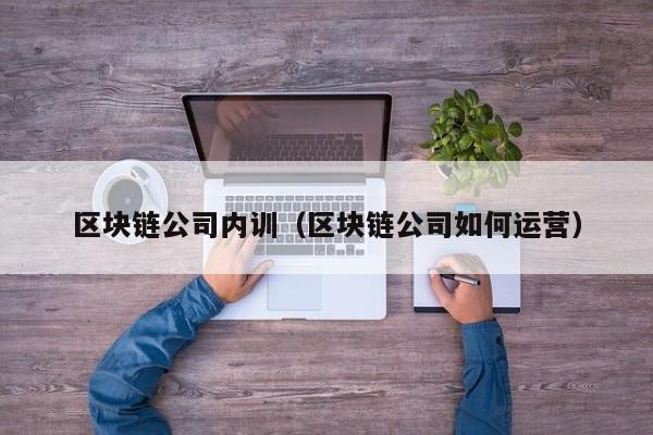 区块链公司内训（区块链公司如何运营）