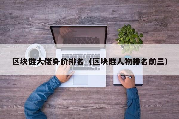 区块链大佬身价排名（区块链人物排名前三）