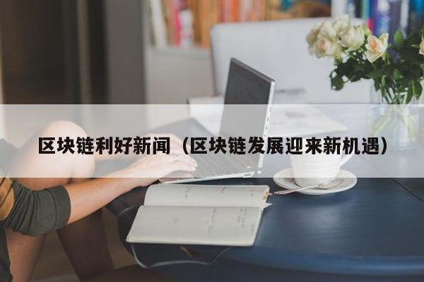 区块链利好新闻（区块链发展迎来新机遇）