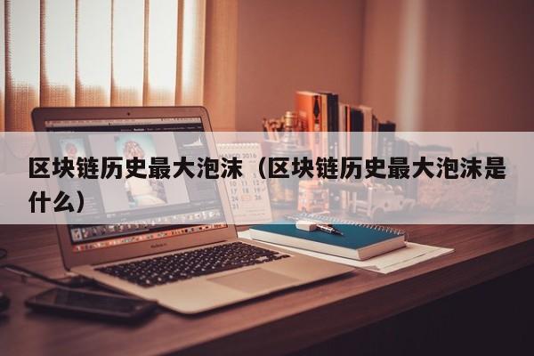 区块链历史最大泡沫（区块链历史最大泡沫是什么）