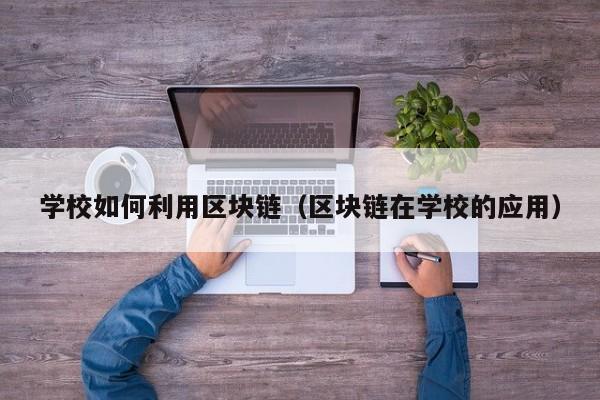 学校如何利用区块链（区块链在学校的应用）