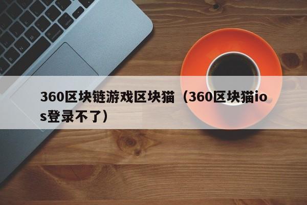 360区块链游戏区块猫（360区块猫ios登录不了）
