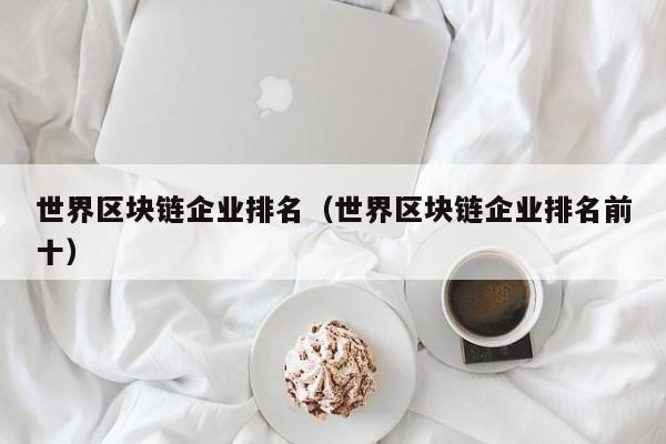 世界区块链企业排名（世界区块链企业排名前十）
