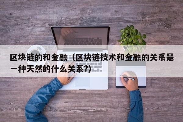 区块链的和金融（区块链技术和金融的关系是一种天然的什么关系?）