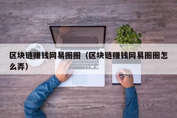 区块链赚钱网易圈圈（区块链赚钱网易圈圈怎么弄）