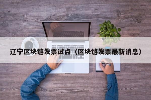 辽宁区块链发票试点（区块链发票最新消息）