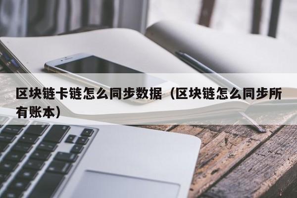 区块链卡链怎么同步数据（区块链怎么同步所有账本）