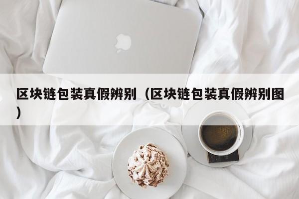 区块链包装真假辨别（区块链包装真假辨别图）