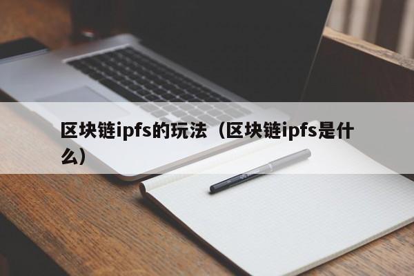 区块链ipfs的玩法（区块链ipfs是什么）