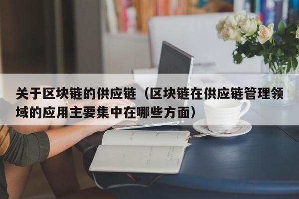 关于区块链的供应链（区块链在供应链管理领域的应用主要集中在哪些方面）