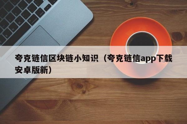 夸克链信区块链小知识（夸克链信app下载安卓版新）