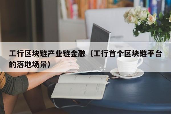工行区块链产业链金融（工行首个区块链平台的落地场景）