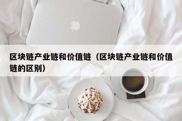 区块链产业链和价值链（区块链产业链和价值链的区别）