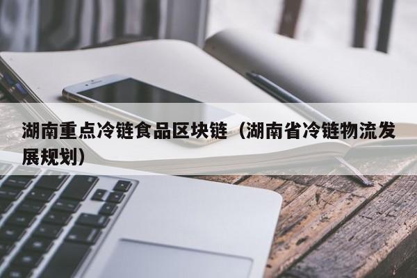 湖南重点冷链食品区块链（湖南省冷链物流发展规划）