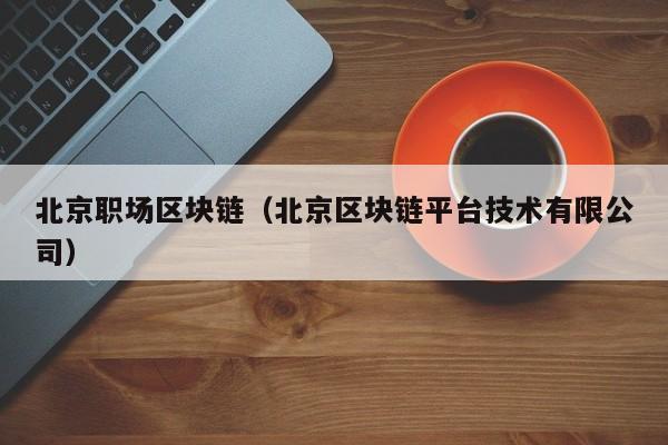 北京职场区块链（北京区块链平台技术有限公司）