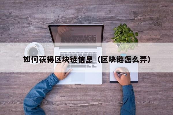 如何获得区块链信息（区块链怎么弄）