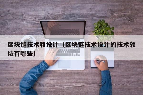 区块链技术和设计（区块链技术设计的技术领域有哪些）