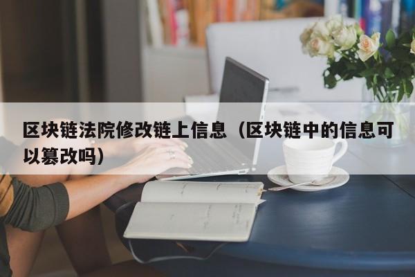区块链法院修改链上信息（区块链中的信息可以篡改吗）