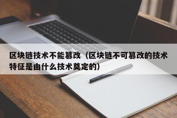 区块链技术不能篡改（区块链不可篡改的技术特征是由什么技术奠定的）