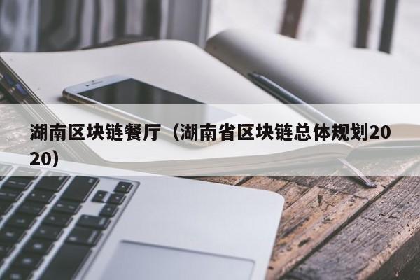 湖南区块链餐厅（湖南省区块链总体规划2020）