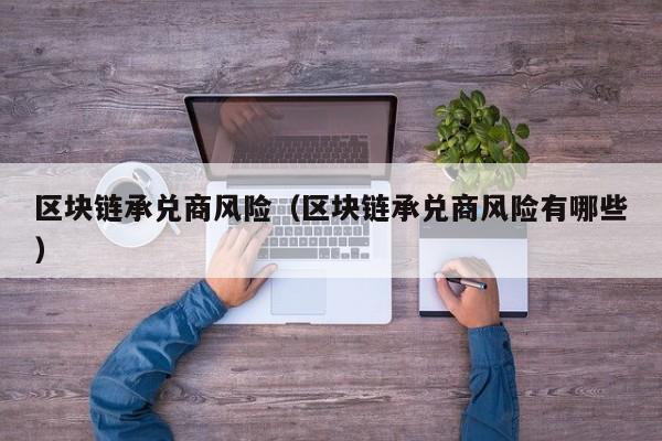 区块链承兑商风险（区块链承兑商风险有哪些）