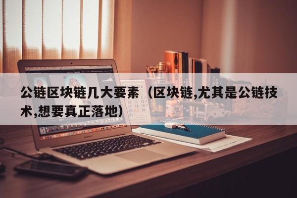公链区块链几大要素（区块链,尤其是公链技术,想要真正落地）