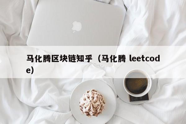 马化腾区块链知乎（马化腾 leetcode）