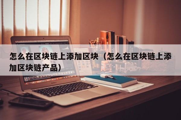 怎么在区块链上添加区块（怎么在区块链上添加区块链产品）