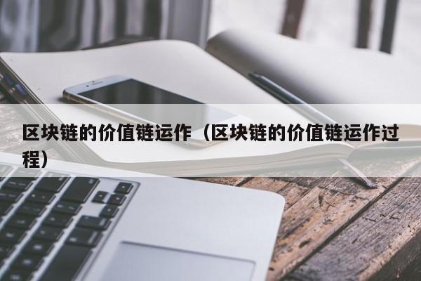 区块链的价值链运作（区块链的价值链运作过程）