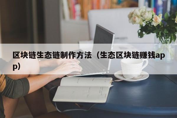区块链生态链制作方法（生态区块链赚钱app）