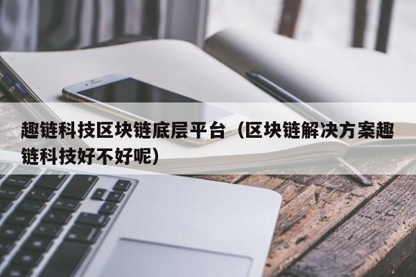 趣链科技区块链底层平台（区块链解决方案趣链科技好不好呢）