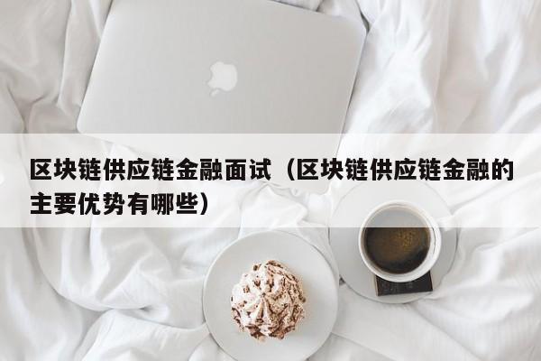 区块链供应链金融面试（区块链供应链金融的主要优势有哪些）