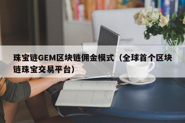 珠宝链GEM区块链佣金模式（全球首个区块链珠宝交易平台）