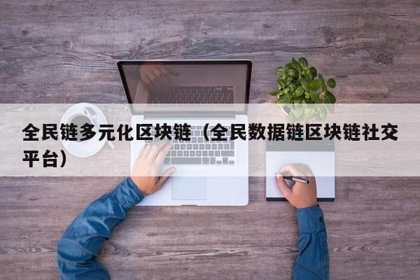 全民链多元化区块链（全民数据链区块链社交平台）