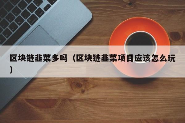 区块链韭菜多吗（区块链韭菜项目应该怎么玩）