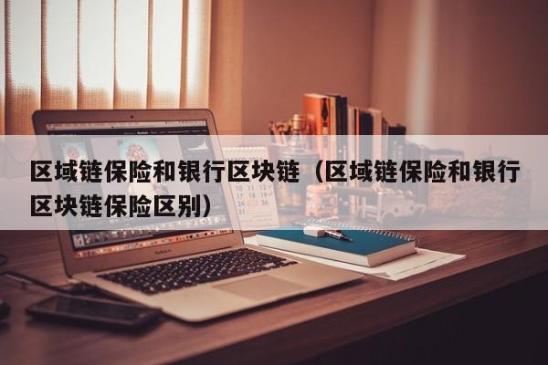 区域链保险和银行区块链（区域链保险和银行区块链保险区别）
