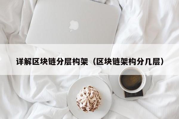 详解区块链分层构架（区块链架构分几层）