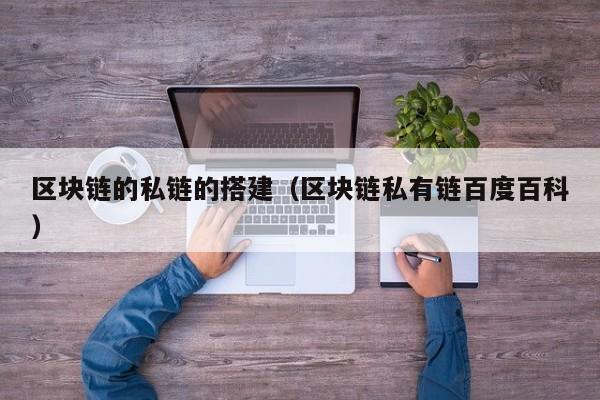 区块链的私链的搭建（区块链私有链百度百科）