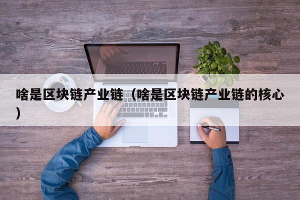 啥是区块链产业链（啥是区块链产业链的核心）