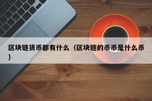 区块链货币都有什么（区块链的币币是什么币）