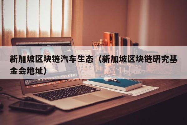 新加坡区块链汽车生态（新加坡区块链研究基金会地址）