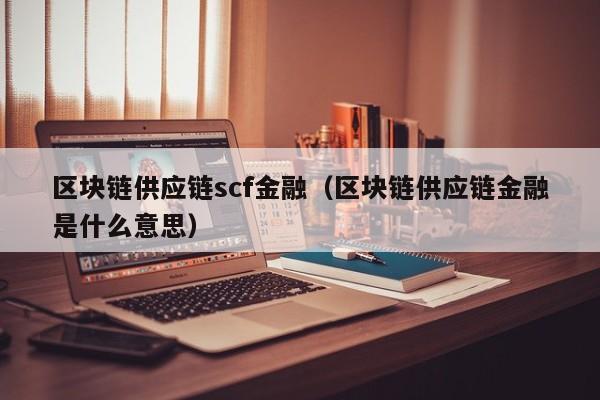 区块链供应链scf金融（区块链供应链金融是什么意思）