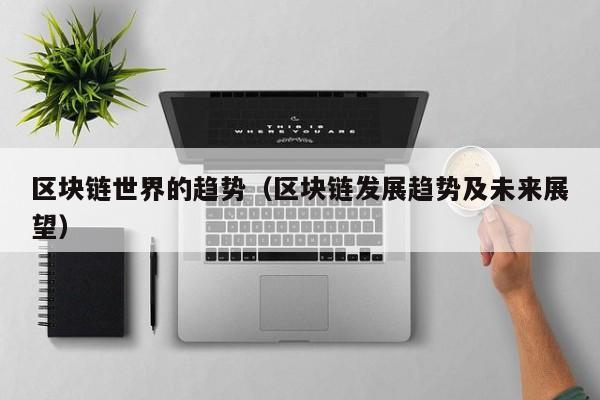 区块链世界的趋势（区块链发展趋势及未来展望）