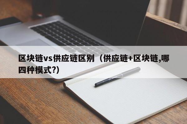 区块链vs供应链区别（供应链+区块链,哪四种模式?）